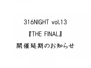 316NIGHT vol.13 『THE FINAL』 開催延期のお知らせ